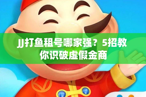 JJ打鱼租号哪家强？5招教你识破虚假金商